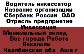 Водитель-инкассатор › Название организации ­ Сбербанк России, ОАО › Отрасль предприятия ­ Инкассация › Минимальный оклад ­ 1 - Все города Работа » Вакансии   . Челябинская обл.,Аша г.